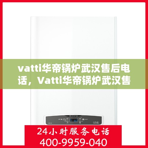 vatti华帝锅炉武汉售后电话，Vatti华帝锅炉武汉售后服务热线及电话公布
