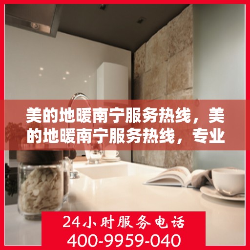 美的地暖南宁服务热线，美的地暖南宁服务热线，专业温暖，一触即达
