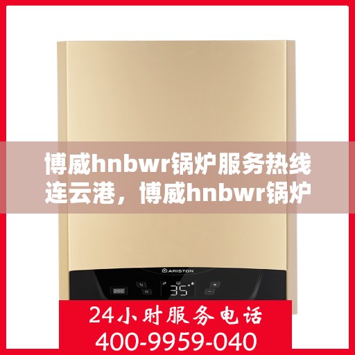 博威hnbwr锅炉服务热线连云港，博威hnbwr锅炉连云港服务热线，专业团队为您解答疑问
