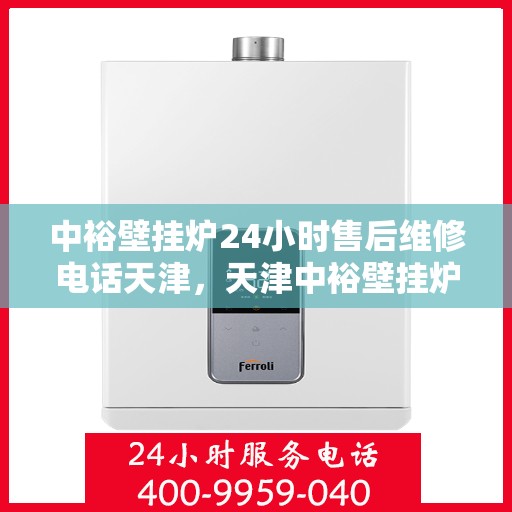 中裕壁挂炉24小时售后维修电话天津，天津中裕壁挂炉全天候售后维修服务热线