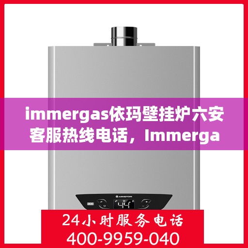 immergas依玛壁挂炉六安客服热线电话，Immergas依玛壁挂炉六安客服热线全攻略，专业解答，贴心服务