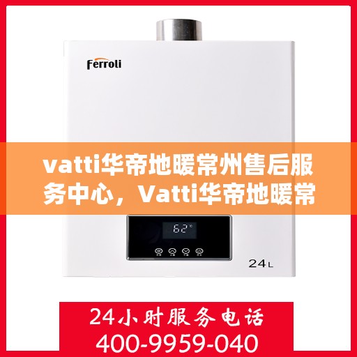 vatti华帝地暖常州售后服务中心，Vatti华帝地暖常州售后中心，专业服务的温暖之选