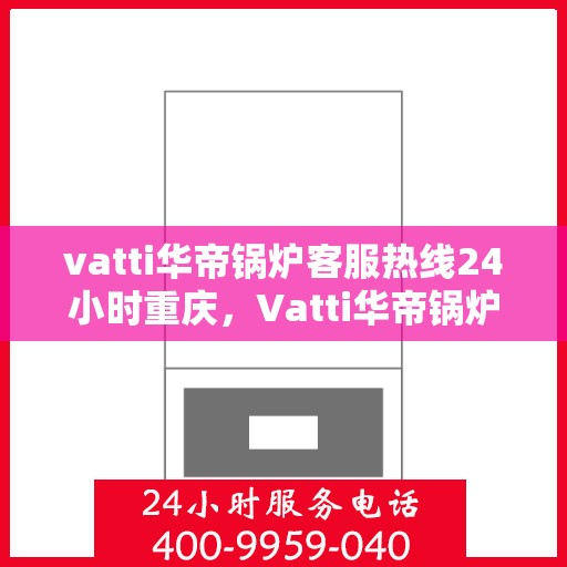 vatti华帝锅炉客服热线24小时重庆，Vatti华帝锅炉重庆24小时客服热线，专业解答您的锅炉问题