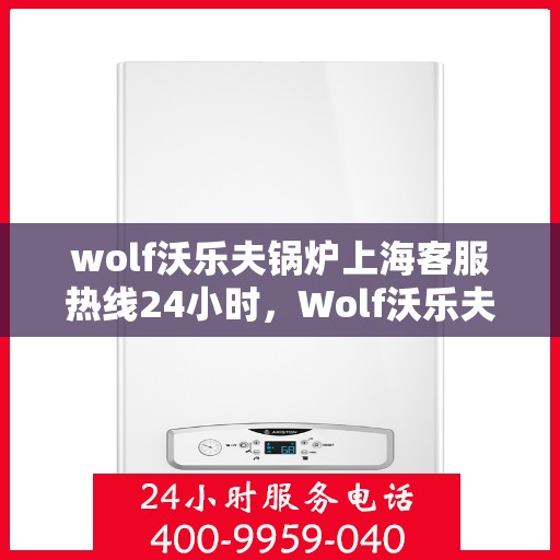 wolf沃乐夫锅炉上海客服热线24小时，Wolf沃乐夫锅炉上海全天候客服热线，贴心服务不打烊