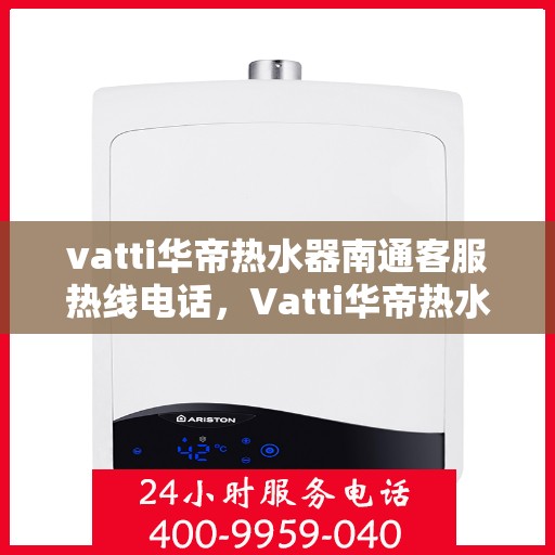 vatti华帝热水器南通客服热线电话，Vatti华帝热水器南通客服热线详解，专业解答，贴心服务