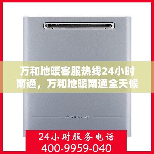 万和地暖客服热线24小时南通，万和地暖南通全天候客服热线，温暖服务不打烊