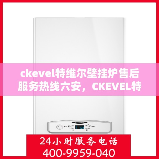 ckevel特维尔壁挂炉售后服务热线六安，CKEVEL特维尔壁挂炉六安售后服务热线详解