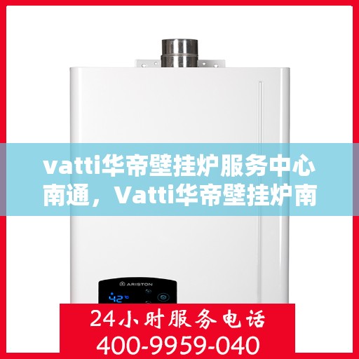 vatti华帝壁挂炉服务中心南通，Vatti华帝壁挂炉南通服务中心，专业维修与保养，温暖您的家园