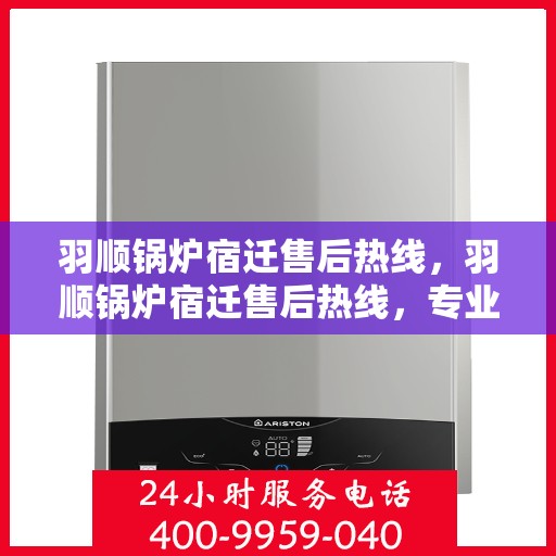 羽顺锅炉宿迁售后热线，羽顺锅炉宿迁售后热线，专业服务，贴心支持