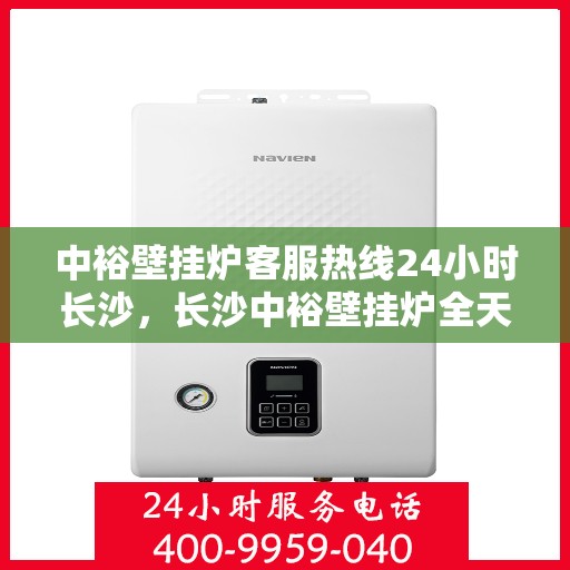 中裕壁挂炉客服热线24小时长沙，长沙中裕壁挂炉全天候客服热线，温暖服务不打烊