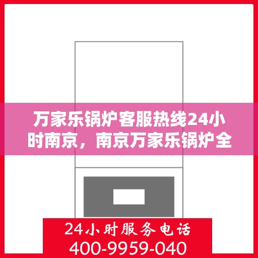 万家乐锅炉客服热线24小时南京，南京万家乐锅炉全天候客服热线，贴心服务随时在线