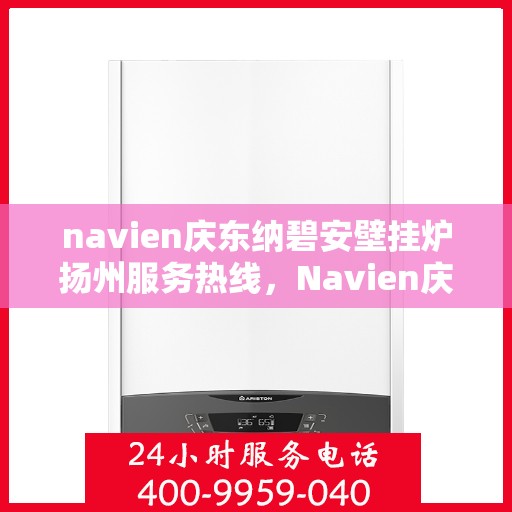navien庆东纳碧安壁挂炉扬州服务热线，Navien庆东纳碧安壁挂炉扬州服务热线，专业团队为您提供全方位技术支持与售后保障