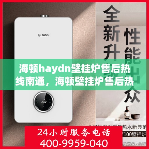 海顿haydn壁挂炉售后热线南通，海顿壁挂炉售后热线在南通，专业维修与贴心服务