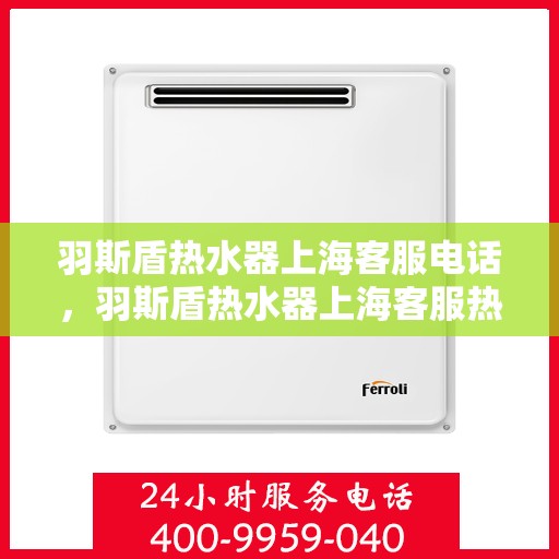 羽斯盾热水器上海客服电话，羽斯盾热水器上海客服热线电话及售后服务支持