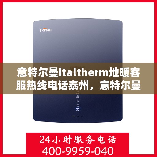 意特尔曼italtherm地暖客服热线电话泰州，意特尔曼italtherm地暖泰州客服热线电话全解析