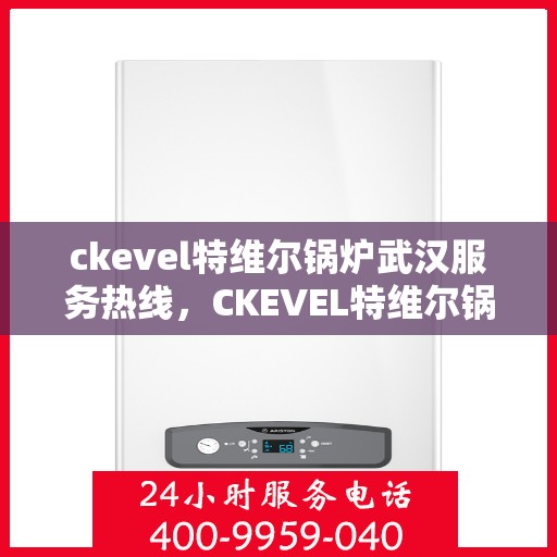 ckevel特维尔锅炉武汉服务热线，CKEVEL特维尔锅炉武汉服务热线，专业支持与解决方案的首选