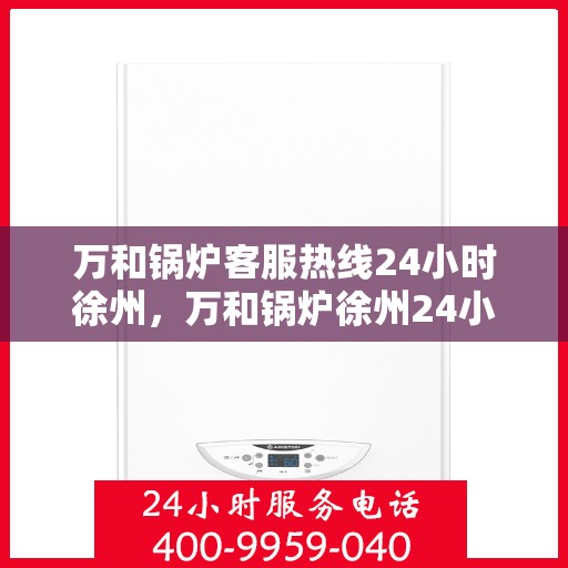 万和锅炉客服热线24小时徐州，万和锅炉徐州24小时客服热线，全天候服务您的温暖需求
