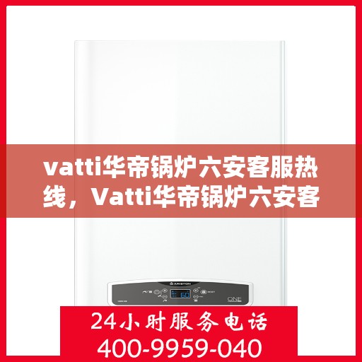 vatti华帝锅炉六安客服热线，Vatti华帝锅炉六安客服热线，专业支持与解决方案一站式服务热线开通！