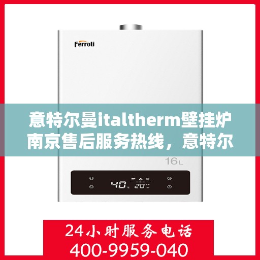 意特尔曼italtherm壁挂炉南京售后服务热线，意特尔曼italtherm壁挂炉南京售后服务热线，专业团队，贴心服务