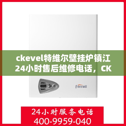 ckevel特维尔壁挂炉镇江24小时售后维修电话，CKEVEL特维尔壁挂炉镇江全天候售后维修服务热线公布