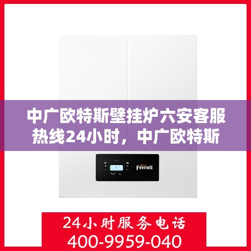 中广欧特斯壁挂炉六安客服热线24小时，中广欧特斯壁挂炉六安客服热线全天候服务，温暖不打烊