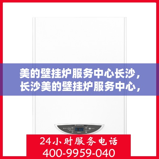 美的壁挂炉服务中心长沙，长沙美的壁挂炉服务中心，专业维修，温暖您的家