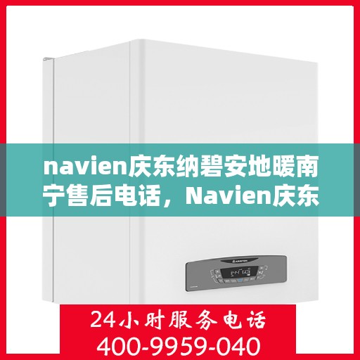 navien庆东纳碧安地暖南宁售后电话，Navien庆东纳碧安地暖南宁售后服务热线