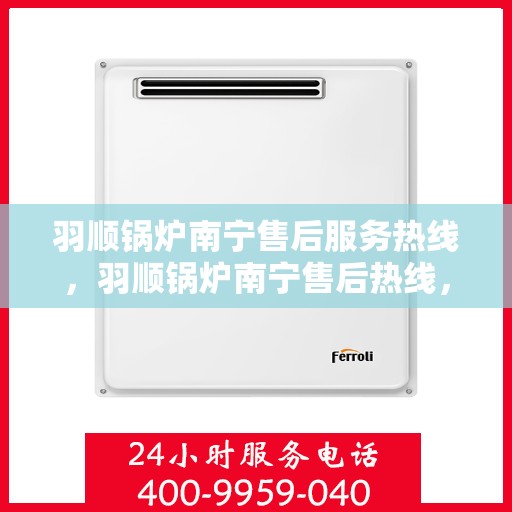 羽顺锅炉南宁售后服务热线，羽顺锅炉南宁售后热线，专业服务，贴心关怀