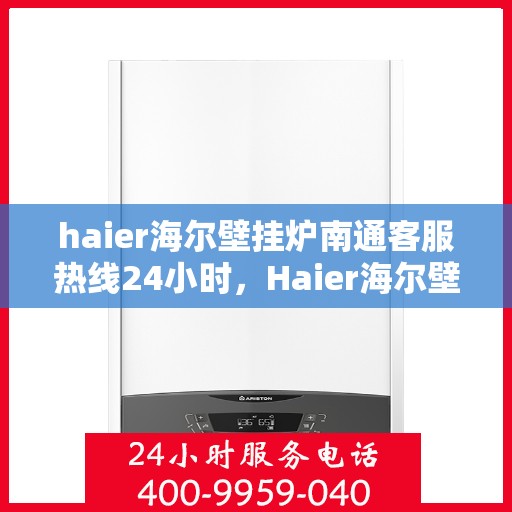 haier海尔壁挂炉南通客服热线24小时，Haier海尔壁挂炉南通全天候客服热线，温暖服务不打烊