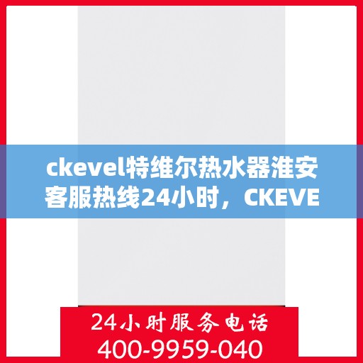 ckevel特维尔热水器淮安客服热线24小时，CKEVEL特维尔热水器淮安全天候客服热线为您服务