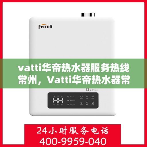 vatti华帝热水器服务热线常州，Vatti华帝热水器常州服务热线，专业售后支持，温暖您的生活