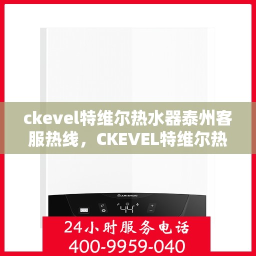 ckevel特维尔热水器泰州客服热线，CKEVEL特维尔热水器泰州客服热线，专业解答，贴心服务