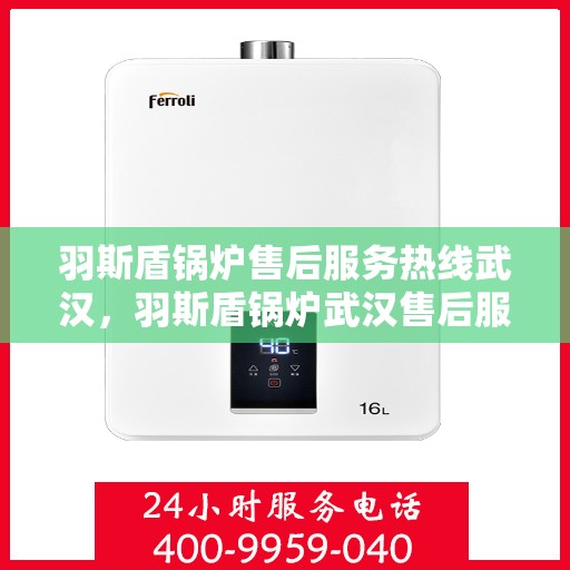 羽斯盾锅炉售后服务热线武汉，羽斯盾锅炉武汉售后服务热线及支持详情