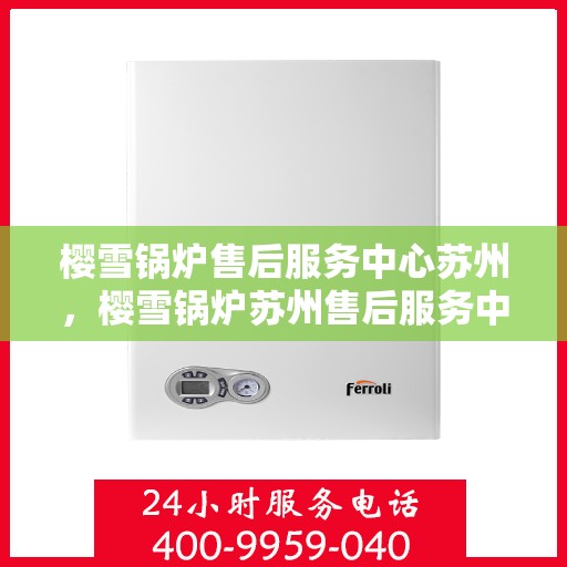 樱雪锅炉售后服务中心苏州，樱雪锅炉苏州售后服务中心，专业服务，贴心保障