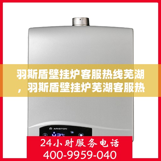 羽斯盾壁挂炉客服热线芜湖，羽斯盾壁挂炉芜湖客服热线详解