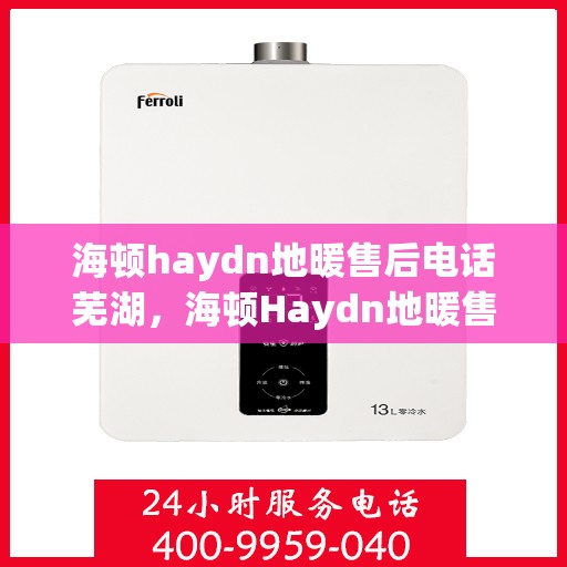 海顿haydn地暖售后电话芜湖，海顿Haydn地暖售后电话芜湖服务热线详解