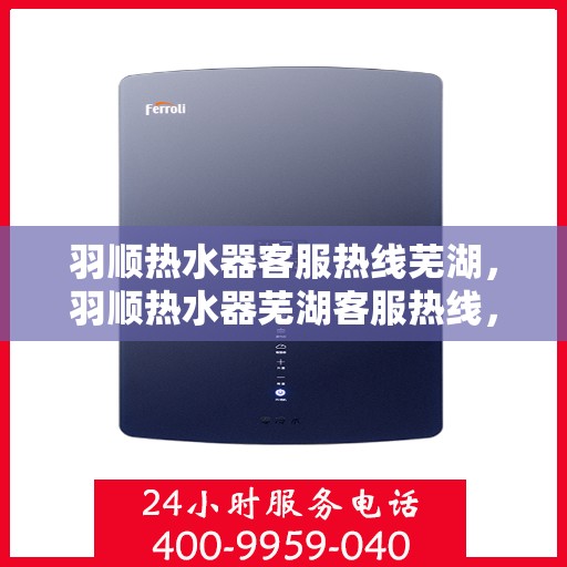 羽顺热水器客服热线芜湖，羽顺热水器芜湖客服热线，专业解答，贴心服务