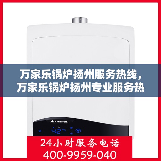 万家乐锅炉扬州服务热线，万家乐锅炉扬州专业服务热线，您的安心之选
