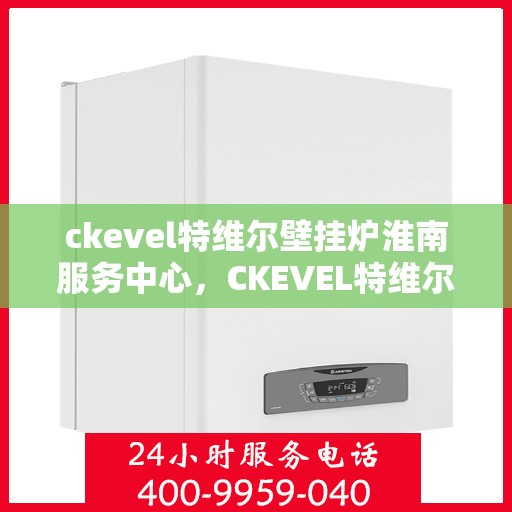 ckevel特维尔壁挂炉淮南服务中心，CKEVEL特维尔壁挂炉淮南专业服务中心