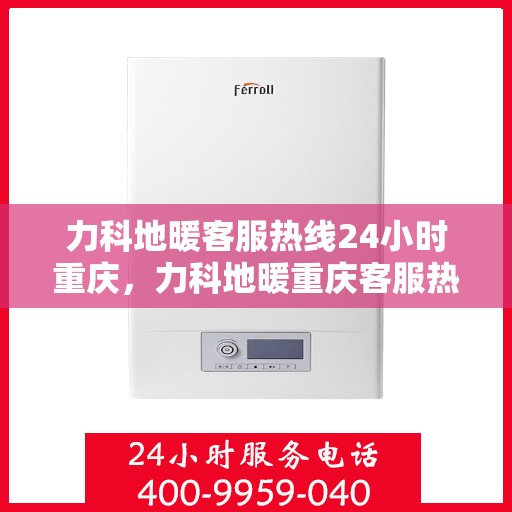 力科地暖客服热线24小时重庆，力科地暖重庆客服热线全天候服务，温暖无忧