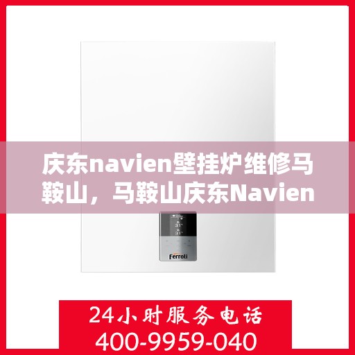 庆东navien壁挂炉维修马鞍山，马鞍山庆东Navien壁挂炉专业维修服务