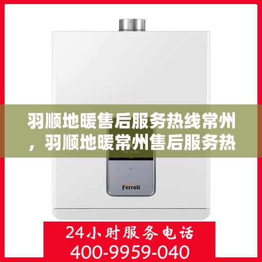 羽顺地暖售后服务热线常州，羽顺地暖常州售后服务热线，专业团队，温暖您的生活