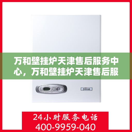 万和壁挂炉天津售后服务中心，万和壁挂炉天津售后服务中心，专业维修与优质服务一步到位