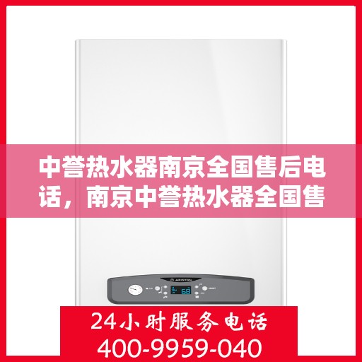 中誉热水器南京全国售后电话，南京中誉热水器全国售后热线电话及售后服务指南