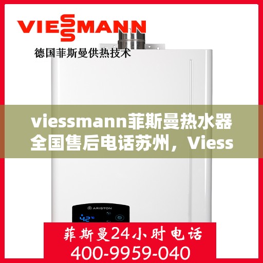 viessmann菲斯曼热水器全国售后电话苏州，Viessmann菲斯曼热水器苏州售后专线，一站式全国售后解决方案
