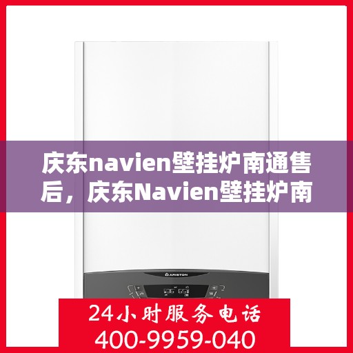 庆东navien壁挂炉南通售后，庆东Navien壁挂炉南通售后服务中心，专业维修与贴心服务