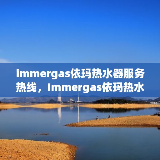 immergas依玛热水器服务热线，Immergas依玛热水器，专业售后热线，为您提供无忧服务体验