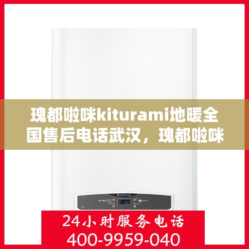 瑰都啦咪kiturami地暖全国售后电话武汉，瑰都啦咪kiturami地暖全国售后武汉服务热线