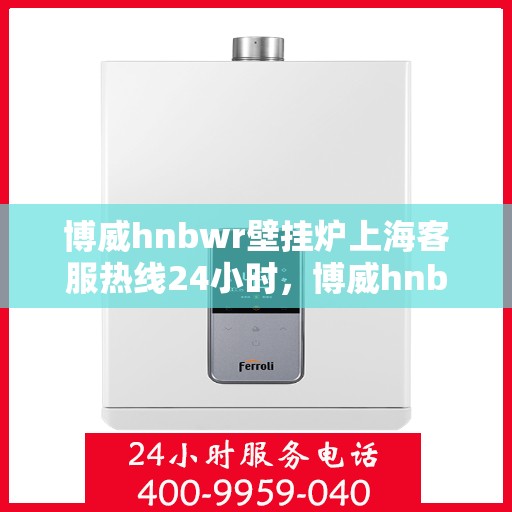 博威hnbwr壁挂炉上海客服热线24小时，博威hnbwr壁挂炉上海全天候客服热线支持
