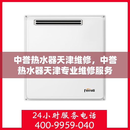 中誉热水器天津维修，中誉热水器天津专业维修服务